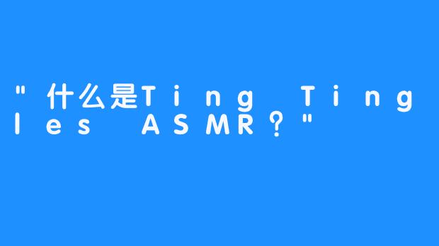 “什么是Ting Tingles ASMR？”