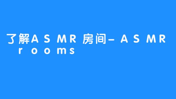 了解ASMR房间-ASMR rooms