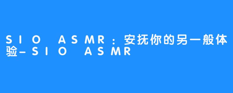 SIO ASMR：安抚你的另一般体验-SIO ASMR