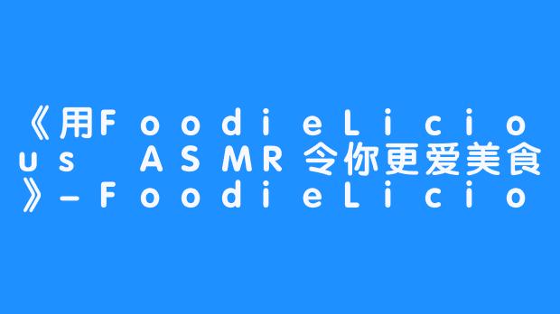 《用FoodieLicious ASMR令你更爱美食》-FoodieLicious ASMR