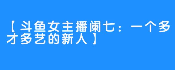 【斗鱼女主播阑七：一个多才多艺的新人】