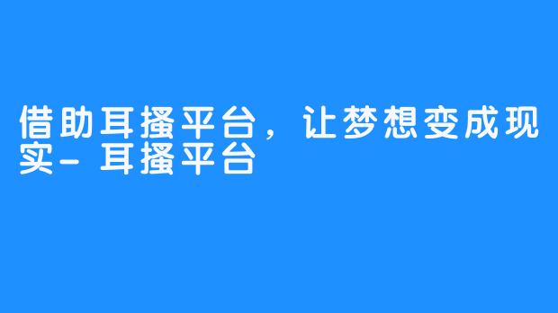 借助耳搔平台，让梦想变成现实-耳搔平台