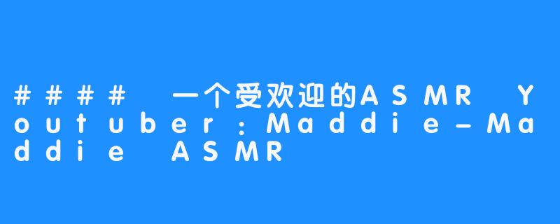 #### 一个受欢迎的ASMR Youtuber：Maddie-Maddie ASMR