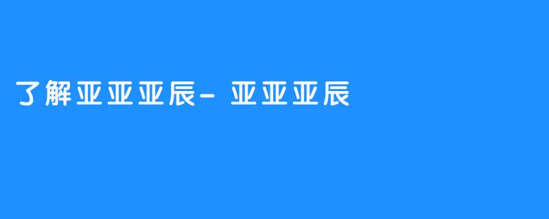 了解亚亚亚辰-亚亚亚辰