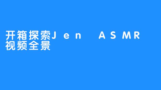 开箱探索Jen ASMR 视频全景