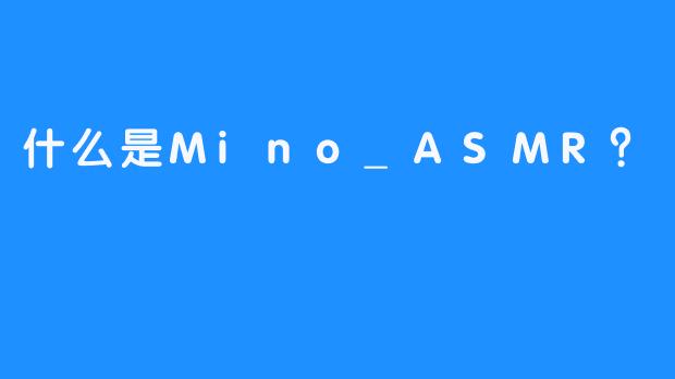 什么是Mino_ASMR？