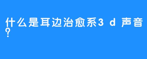 什么是耳边治愈系3d声音？