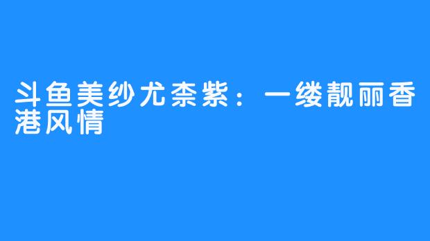 斗鱼美纱尤柰紫：一缕靓丽香港风情