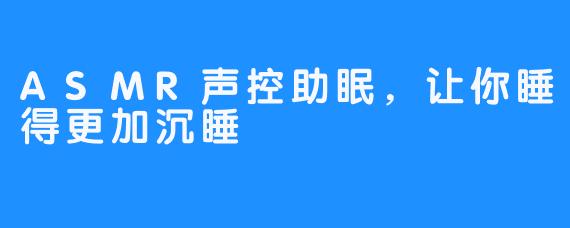 ASMR声控助眠，让你睡得更加沉睡