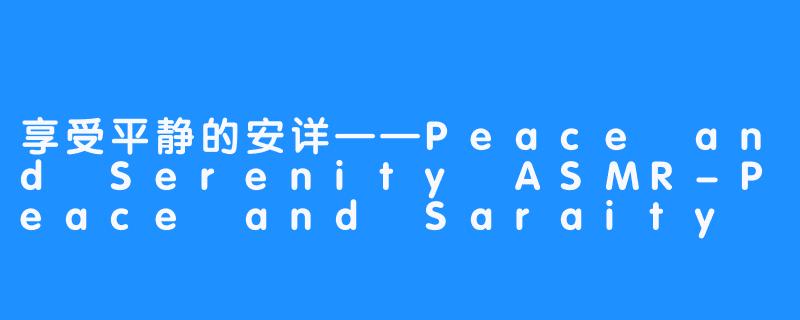 享受平静的安详——Peace and Serenity ASMR-Peace and Saraity ASMR