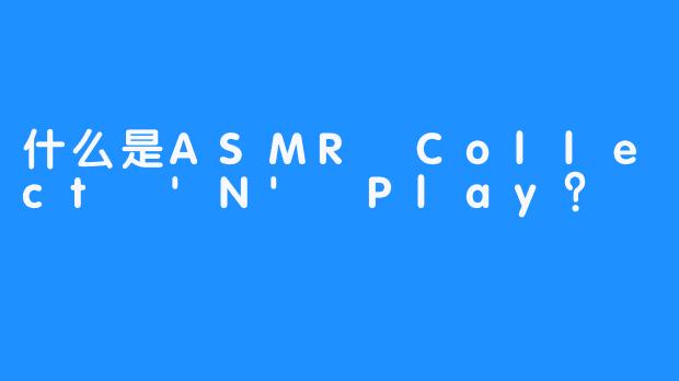 什么是ASMR Collect 'N' Play？