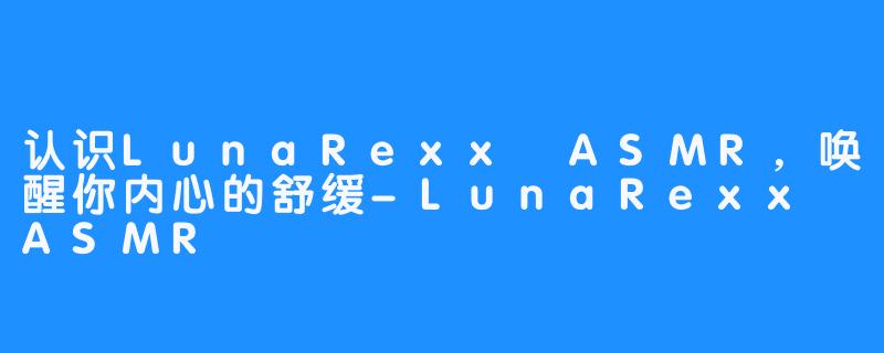 认识LunaRexx ASMR，唤醒你内心的舒缓-LunaRexx ASMR