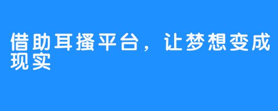 借助耳搔平台，让梦想变成现实