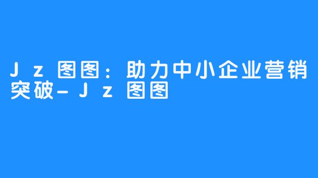 Jz图图：助力中小企业营销突破-Jz图图