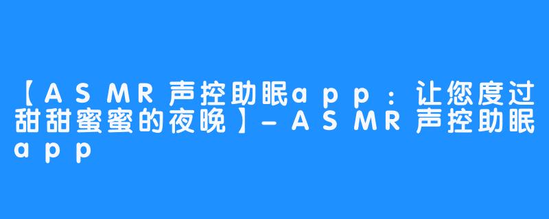 【ASMR声控助眠app：让您度过甜甜蜜蜜的夜晚】-ASMR声控助眠app