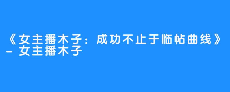 《女主播木子：成功不止于临帖曲线》-女主播木子