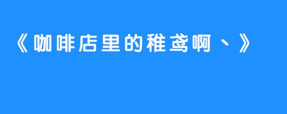 《咖啡店里的稚鸢啊丶》