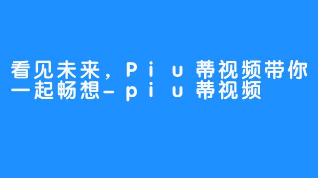 看见未来，Piu蒂视频带你一起畅想-piu蒂视频