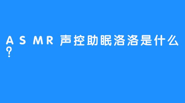 ASMR声控助眠洛洛是什么？