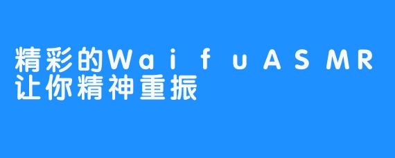 精彩的WaifuASMR让你精神重振