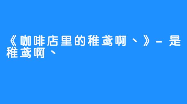 《咖啡店里的稚鸢啊丶》-是稚鸢啊丶