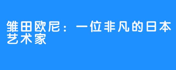 雏田欧尼：一位非凡的日本艺术家