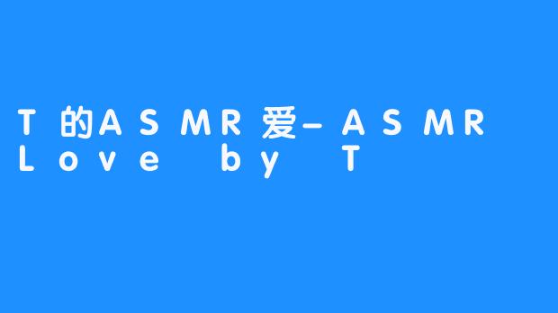 T的ASMR爱-ASMR Love by T
