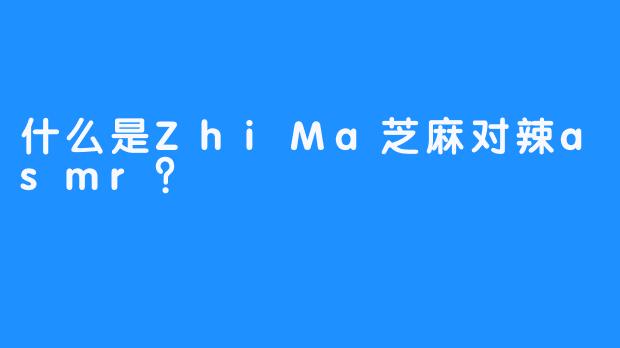 什么是ZhiMa芝麻对辣asmr？