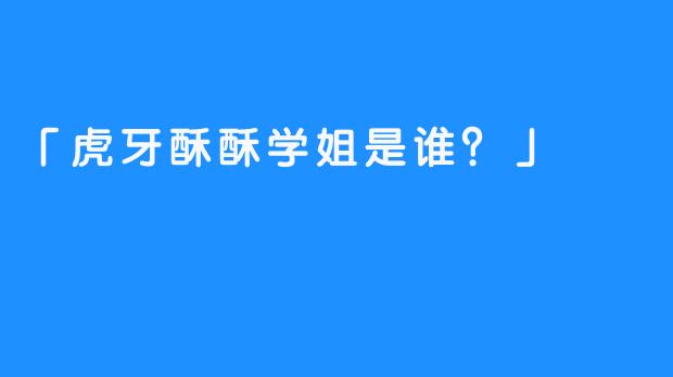 「虎牙酥酥学姐是谁？」 