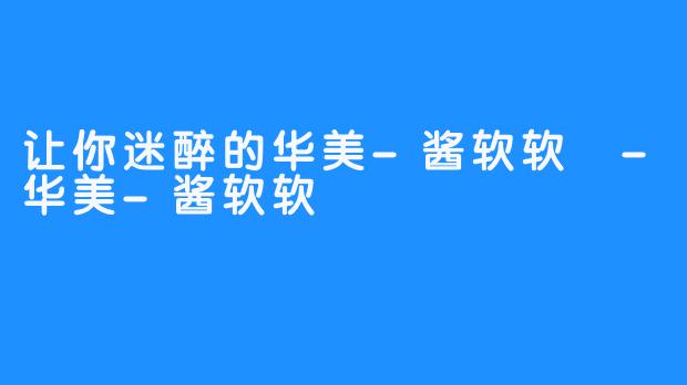 让你迷醉的华美-酱软软 -华美-酱软软