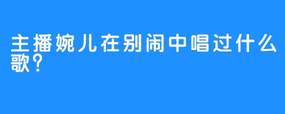 主播婉儿在别闹中唱过什么歌？