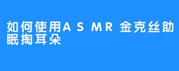 如何使用ASMR金克丝助眠掏耳朵 