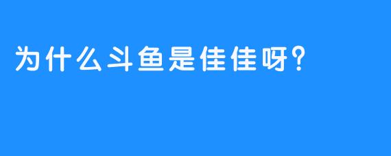 为什么斗鱼是佳佳呀？