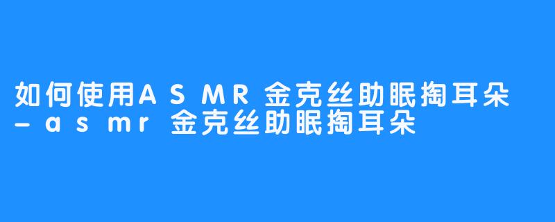 如何使用ASMR金克丝助眠掏耳朵 -asmr金克丝助眠掏耳朵