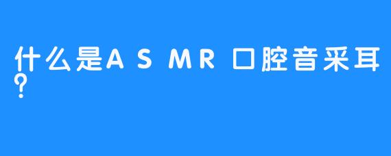 什么是ASMR口腔音采耳？