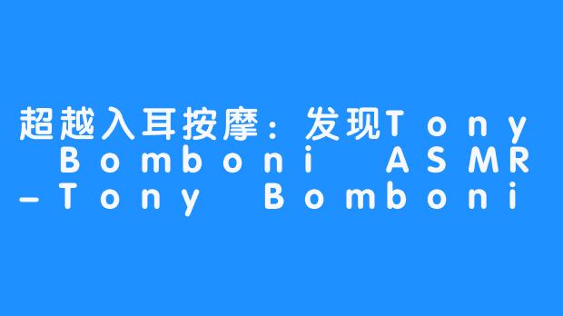 超越入耳按摩：发现Tony Bomboni ASMR-Tony Bomboni ASMR