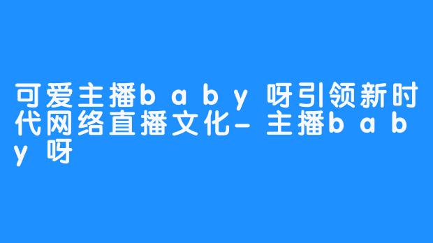 可爱主播baby呀引领新时代网络直播文化-主播baby呀