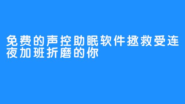 免费的声控助眠软件拯救受连夜加班折磨的你