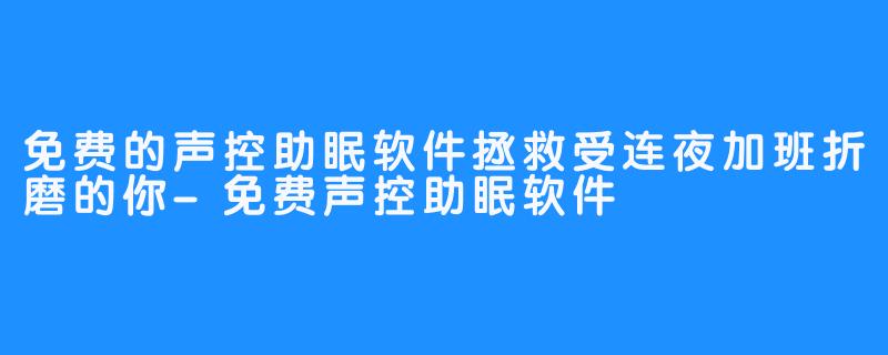 免费的声控助眠软件拯救受连夜加班折磨的你-免费声控助眠软件