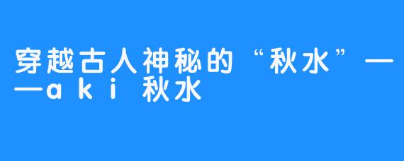 穿越古人神秘的“秋水”——aki秋水