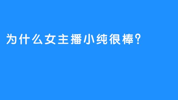 为什么女主播小纯很棒？