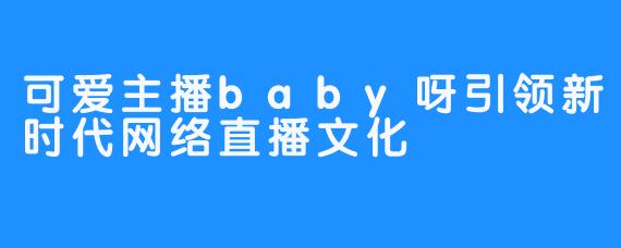 可爱主播baby呀引领新时代网络直播文化