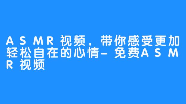 ASMR视频，带你感受更加轻松自在的心情-免费ASMR视频