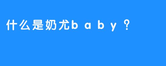 什么是奶尤baby？