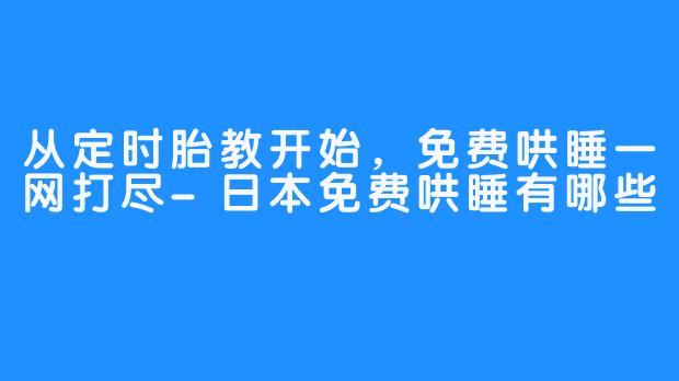 从定时胎教开始，免费哄睡一网打尽-日本免费哄睡有哪些