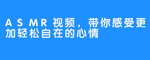 ASMR视频，带你感受更加轻松自在的心情