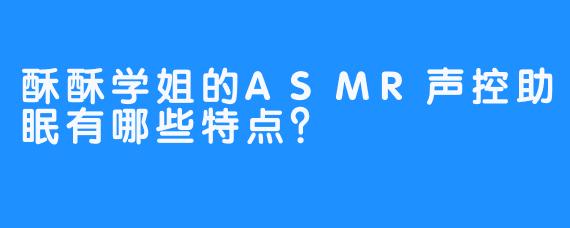 酥酥学姐的ASMR声控助眠有哪些特点？