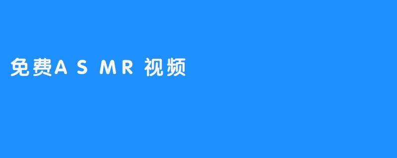 ASMR视频，带你感受更加轻松自在的心情