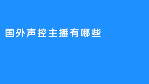 国外声控主播：介绍及最受欢迎的主播