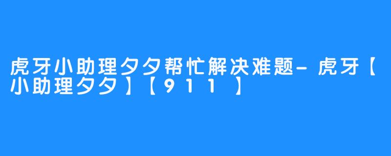 虎牙小助理夕夕帮忙解决难题-虎牙【小助理夕夕】【911】